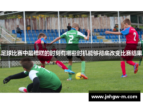 足球比赛中最糟糕的时刻有哪些时机能够彻底改变比赛结果