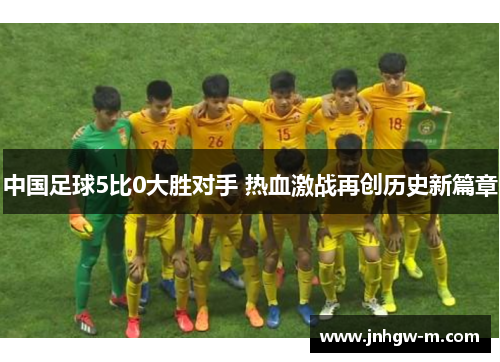 中国足球5比0大胜对手 热血激战再创历史新篇章