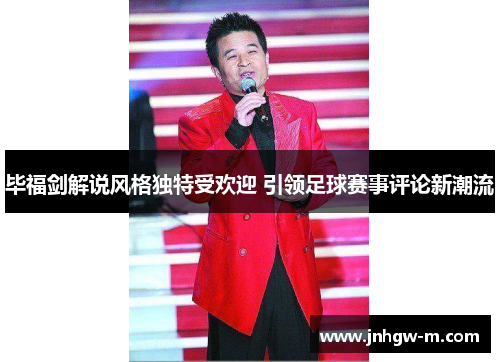 毕福剑解说风格独特受欢迎 引领足球赛事评论新潮流