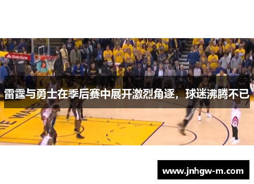雷霆与勇士在季后赛中展开激烈角逐，球迷沸腾不已